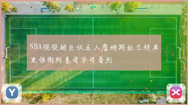 NBA现役超巨仅五人詹姆斯杜兰特库里领衔约基奇字母哥列