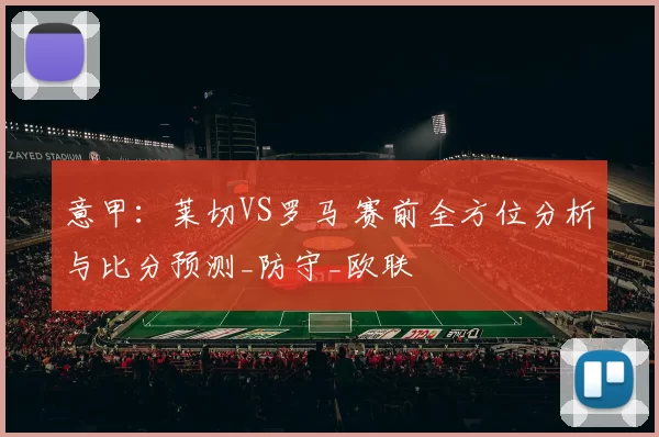 意甲：莱切VS罗马 赛前全方位分析与比分预测_防守_欧联