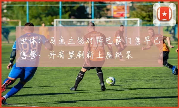 世体：马竞主场对阵巴萨门票早已售罄，并有望刷新上座纪录