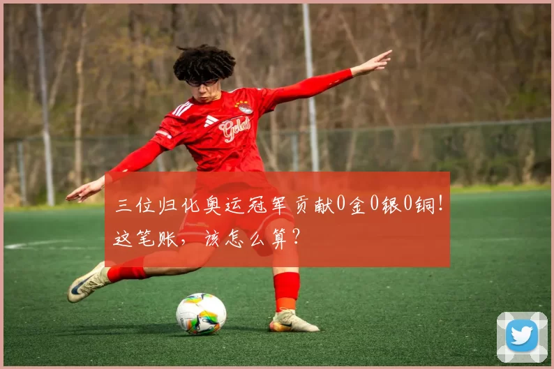 三位归化奥运冠军贡献0金0银0铜！这笔账，该怎么算？