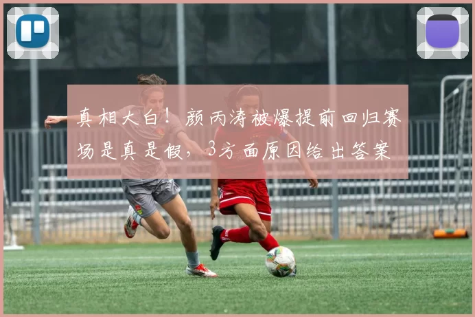 真相大白！颜丙涛被爆提前回归赛场是真是假，3方面原因给出答案