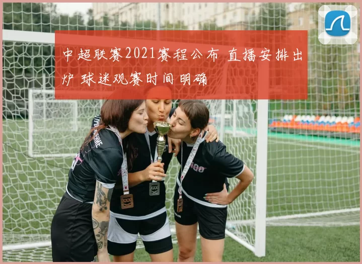 中超联赛2021赛程公布 直播安排出炉 球迷观赛时间明确