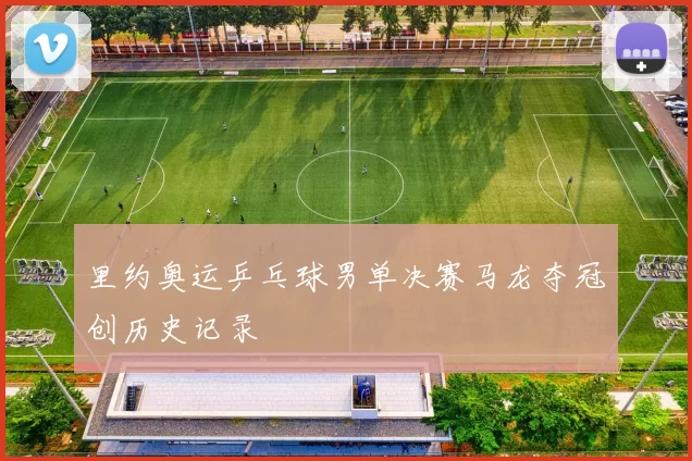 里约奥运乒乓球男单决赛马龙夺冠创历史记录