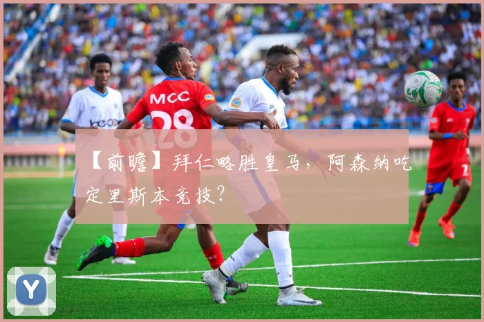 【前瞻】拜仁略胜皇马，阿森纳吃定里斯本竞技？