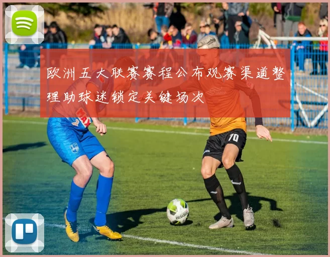 欧洲五大联赛赛程公布观赛渠道整理助球迷锁定关键场次