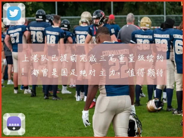上港队已提前完成三笔重量级续约！都曾是国足绝对主力，值得期待
