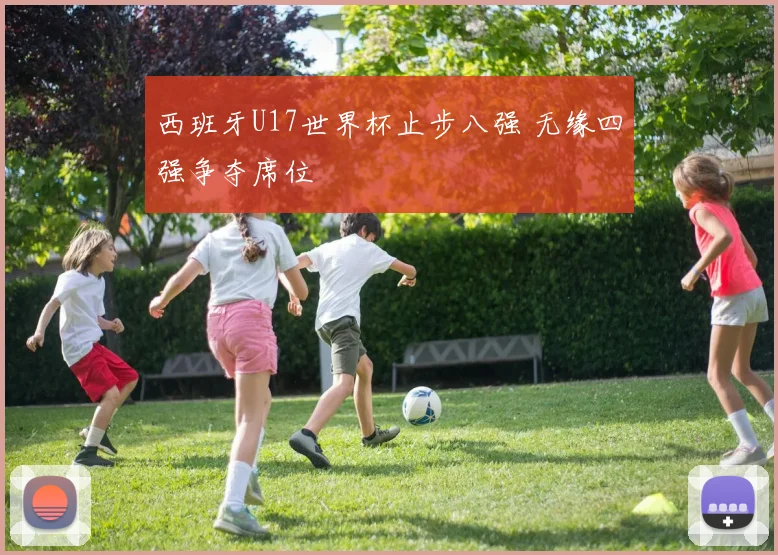 西班牙U17世界杯止步八强 无缘四强争夺席位