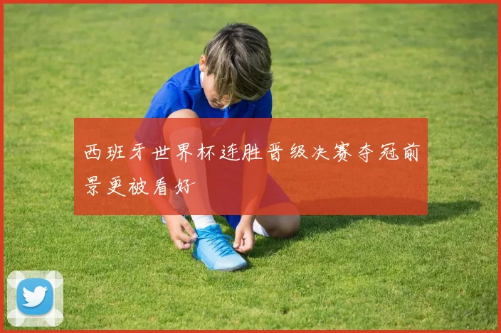 西班牙世界杯连胜晋级决赛夺冠前景更被看好