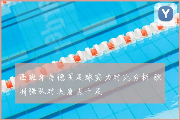 西班牙与德国足球实力对比分析 欧洲强队对决看点十足