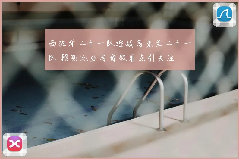 西班牙二十一队迎战乌克兰二十一队 预测比分与晋级看点引关注