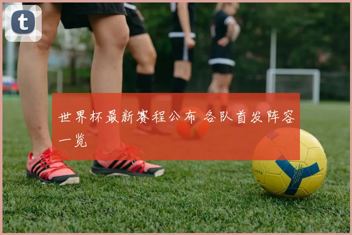 世界杯最新赛程公布 各队首发阵容一览