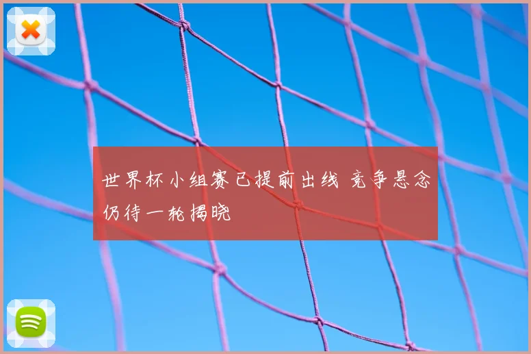 世界杯小组赛已提前出线 竞争悬念仍待一轮揭晓