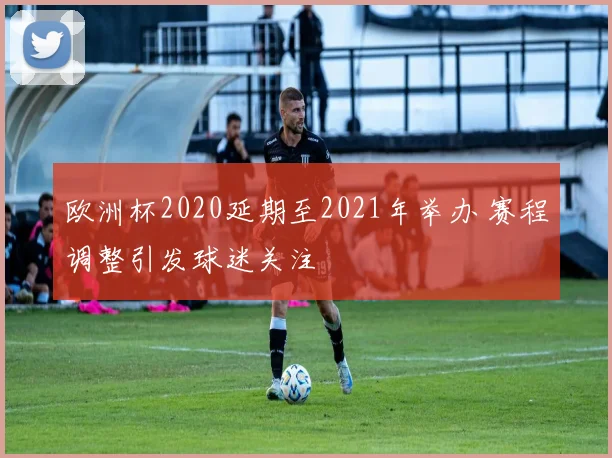 欧洲杯2020延期至2021年举办 赛程调整引发球迷关注