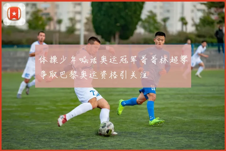 体操少年喊话奥运冠军哥哥林超攀争取巴黎奥运资格引关注