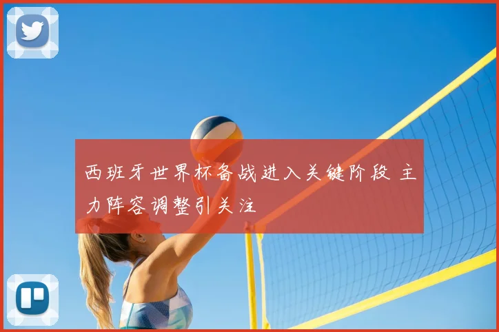 西班牙世界杯备战进入关键阶段 主力阵容调整引关注