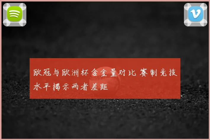 欧冠与欧洲杯含金量对比 赛制竞技水平揭示两者差距