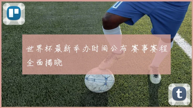 世界杯最新举办时间公布 赛事赛程全面揭晓