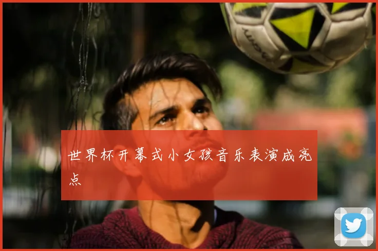 世界杯开幕式小女孩音乐表演成亮点